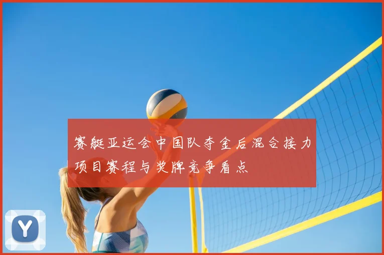 赛艇亚运会中国队夺金后混合接力项目赛程与奖牌竞争看点