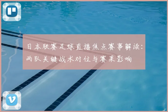 日本联赛足球直播焦点赛事解读：两队关键战术对位与赛果影响