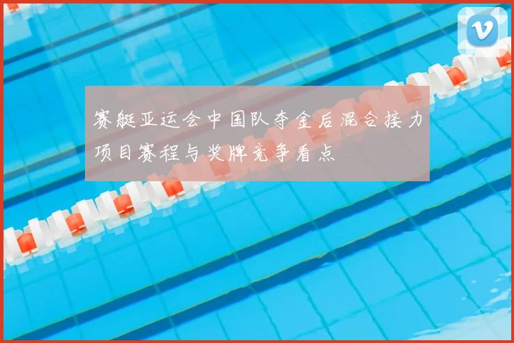 赛艇亚运会中国队夺金后混合接力项目赛程与奖牌竞争看点