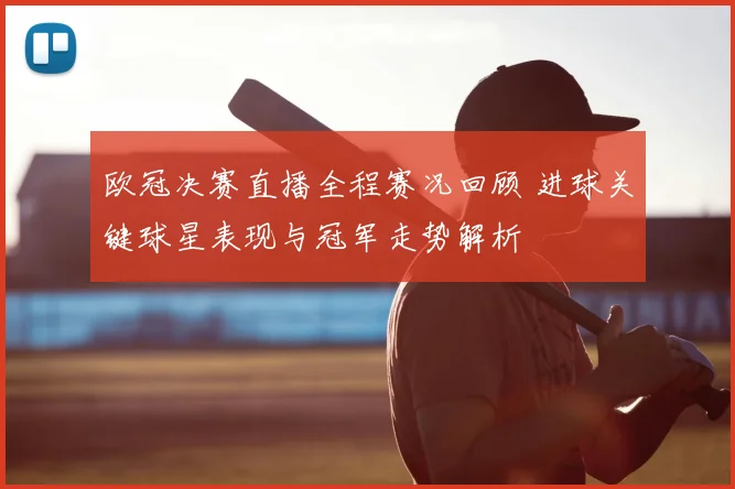 欧冠决赛直播全程赛况回顾 进球关键球星表现与冠军走势解析