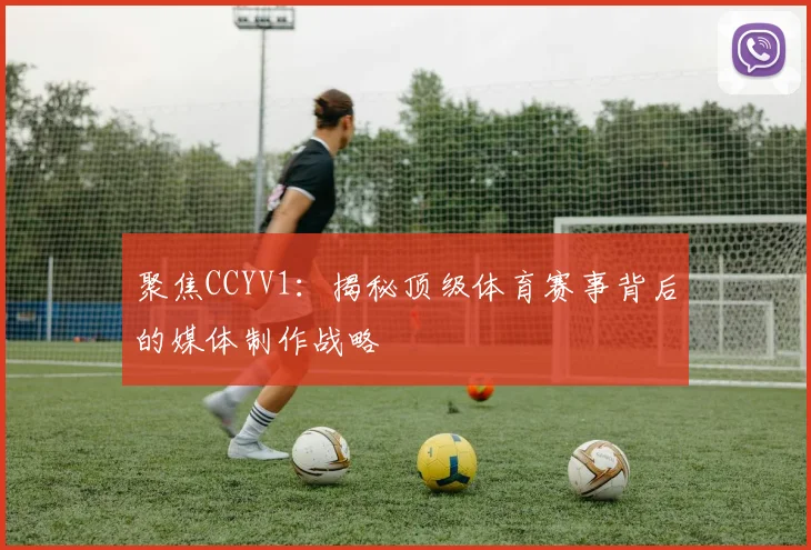 聚焦CCYV1：揭秘顶级体育赛事背后的媒体制作战略