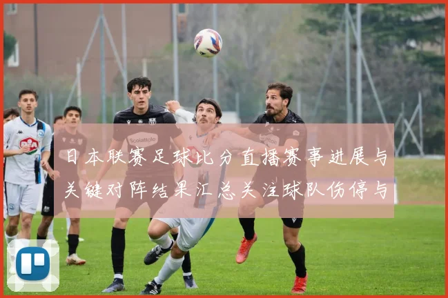 日本联赛足球比分直播赛事进展与关键对阵结果汇总关注球队伤停与轮换安排