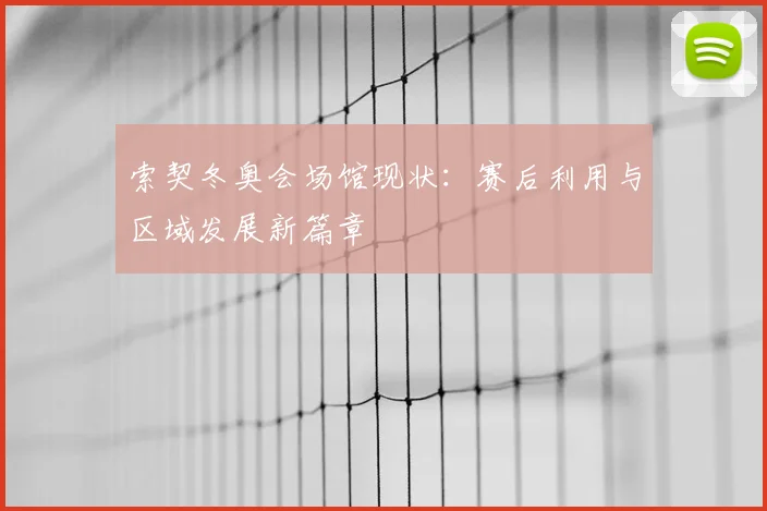 索契冬奥会场馆现状：赛后利用与区域发展新篇章